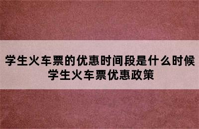 学生火车票的优惠时间段是什么时候 学生火车票优惠政策